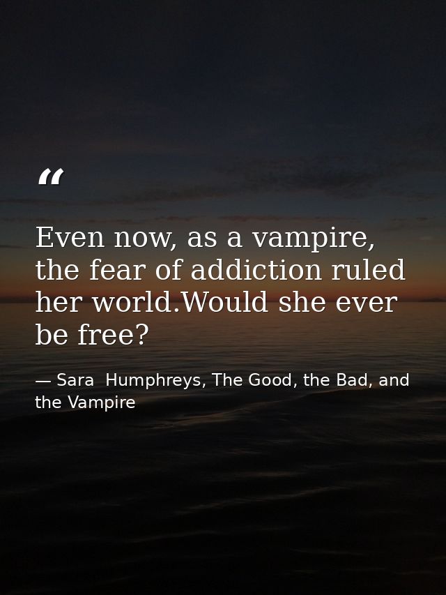 Even now, as a vampire, the fear of addiction ruled her world.Would she ever be free? — Sara  Humphreys, The Good, the Bad, and the Vampire