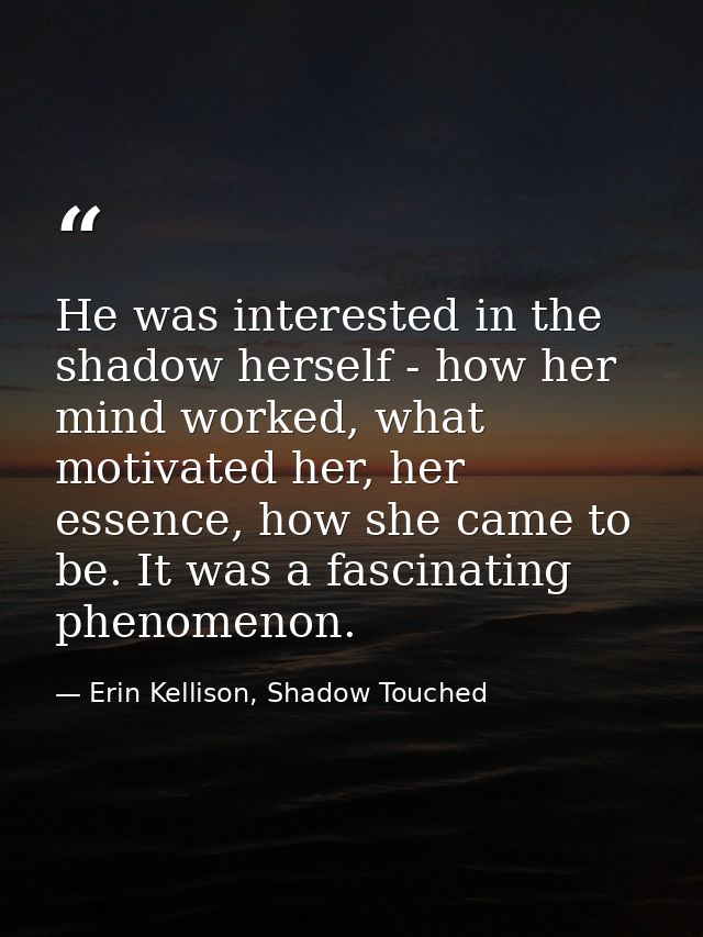 He was interested in the shadow herself - how her mind worked, what motivated her, her essence, how she came to be. It w — Erin Kellison, Shadow Touched
