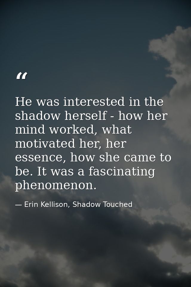 He was interested in the shadow herself - how her mind worked, what motivated her, her essence, how she came to be. It w — Erin Kellison, Shadow Touched