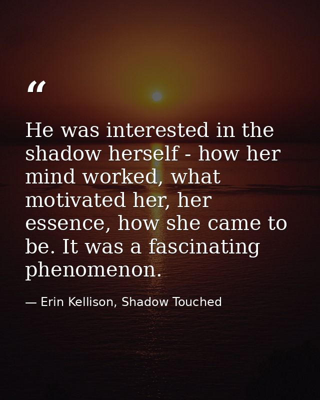 He was interested in the shadow herself - how her mind worked, what motivated her, her essence, how she came to be. It w — Erin Kellison, Shadow Touched