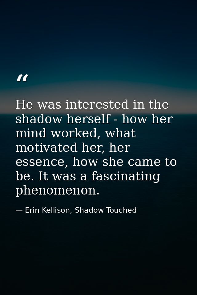 He was interested in the shadow herself - how her mind worked, what motivated her, her essence, how she came to be. It w — Erin Kellison, Shadow Touched