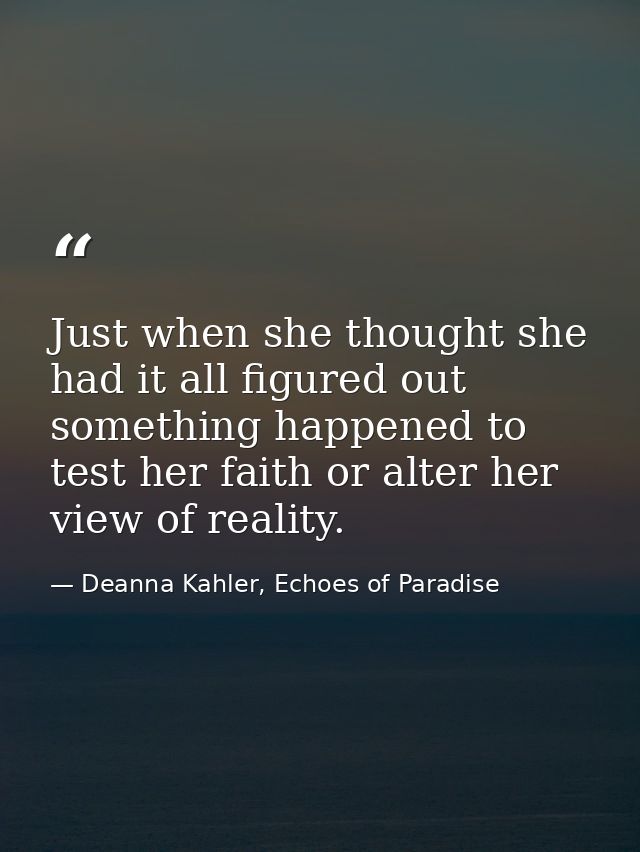 Just when she thought she had it all figured out something happened to test her faith or alter her view of reality. — Deanna Kahler, Echoes of Paradise