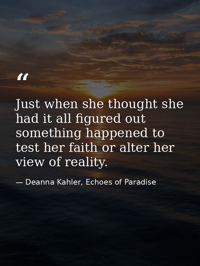 Just when she thought she had it all figured out something happened to test her faith or alter her view of reality. — Deanna Kahler, Echoes of Paradise