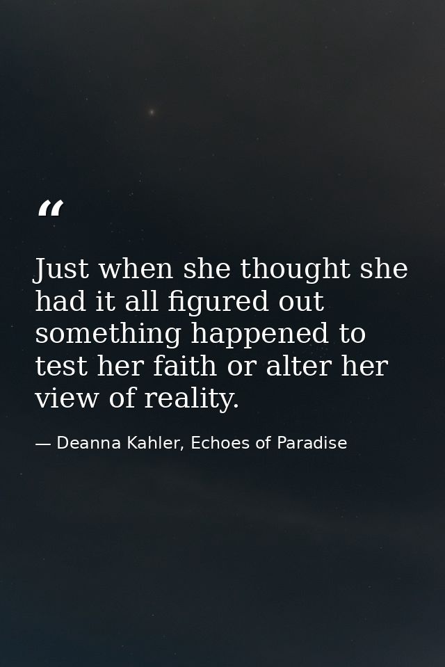 Just when she thought she had it all figured out something happened to test her faith or alter her view of reality. — Deanna Kahler, Echoes of Paradise