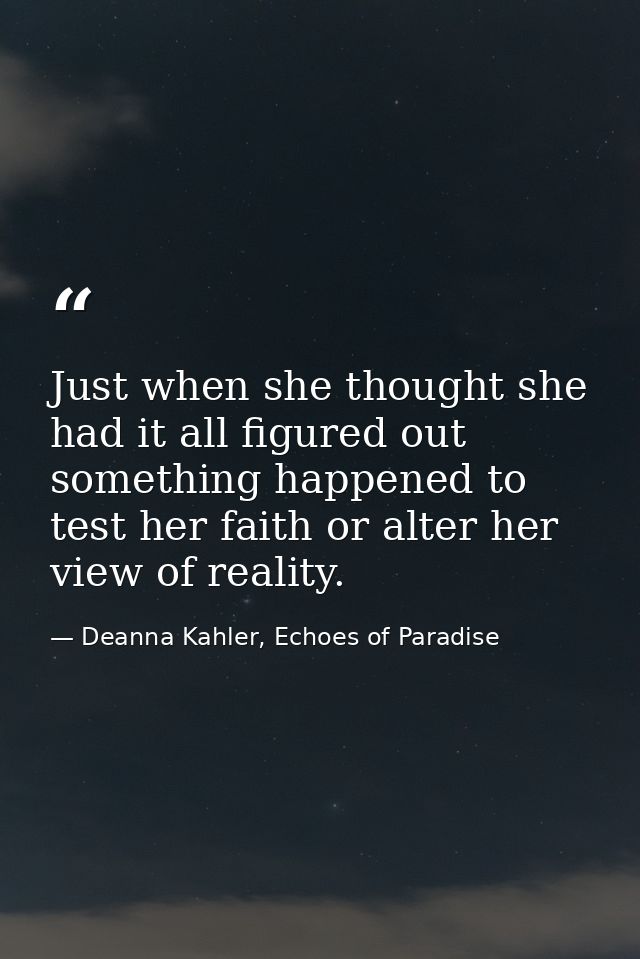 Just when she thought she had it all figured out something happened to test her faith or alter her view of reality. — Deanna Kahler, Echoes of Paradise