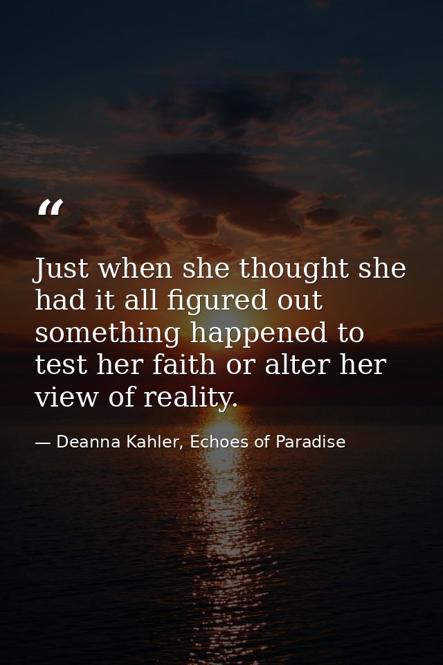 Just when she thought she had it all figured out something happened to test her faith or alter her view of reality. — Deanna Kahler, Echoes of Paradise