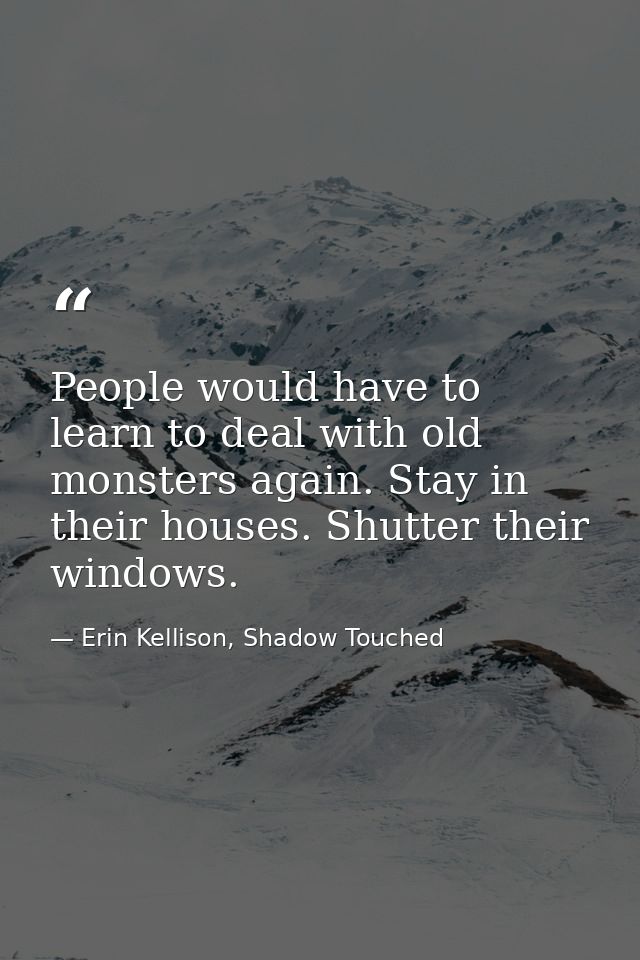 People would have to learn to deal with old monsters again. Stay in their houses. Shutter their windows. — Erin Kellison, Shadow Touched