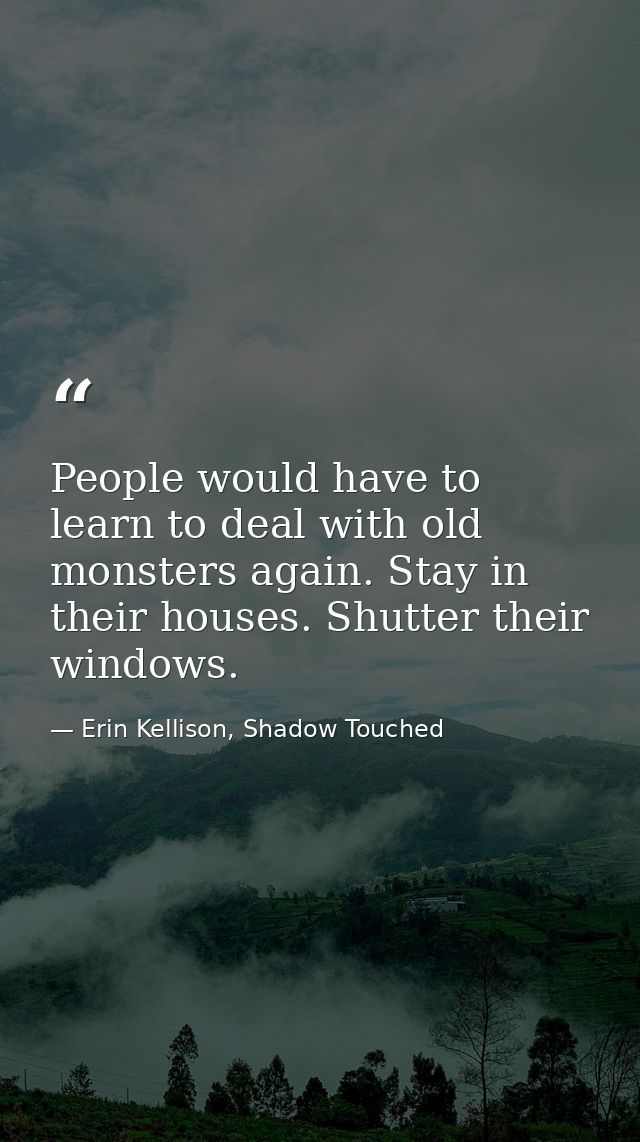 People would have to learn to deal with old monsters again. Stay in their houses. Shutter their windows. — Erin Kellison, Shadow Touched