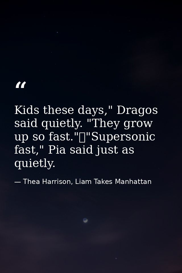 Kids these days," Dragos said quietly. "They grow up so fast."	"Supersonic fast," Pia said just as quietly. — Thea Harrison, Liam Takes Manhattan