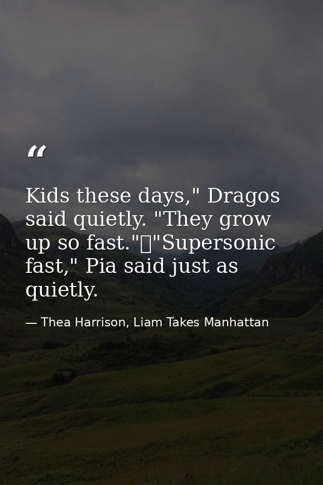Kids these days," Dragos said quietly. "They grow up so fast."	"Supersonic fast," Pia said just as quietly. — Thea Harrison, Liam Takes Manhattan