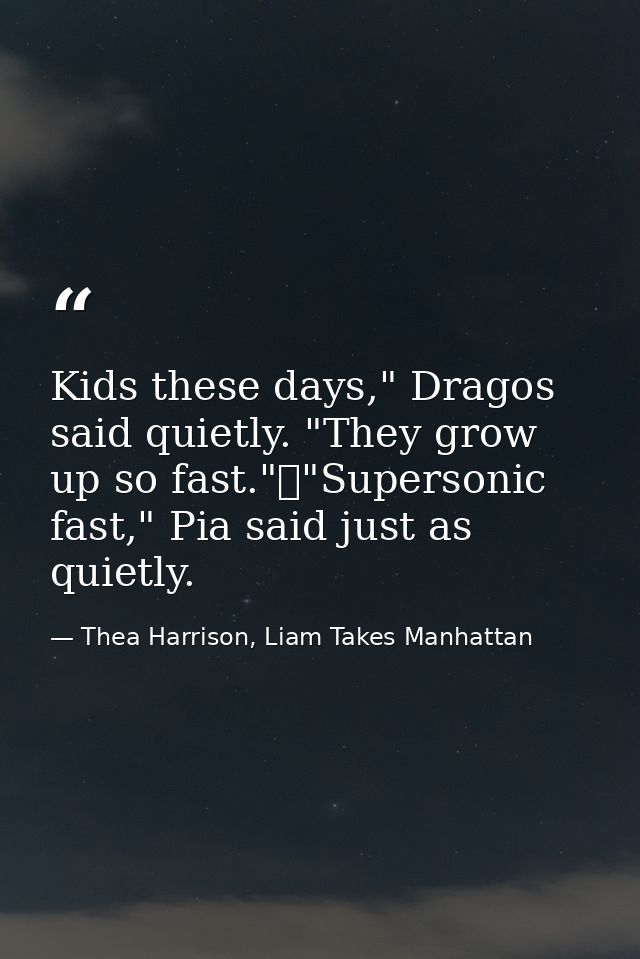 Kids these days," Dragos said quietly. "They grow up so fast."	"Supersonic fast," Pia said just as quietly. — Thea Harrison, Liam Takes Manhattan