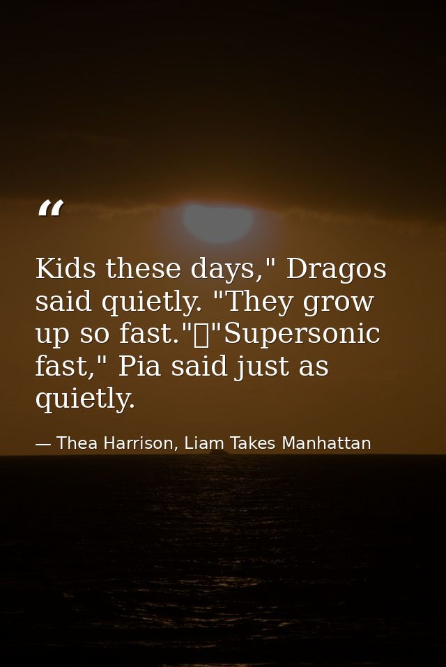 Kids these days," Dragos said quietly. "They grow up so fast."	"Supersonic fast," Pia said just as quietly. — Thea Harrison, Liam Takes Manhattan