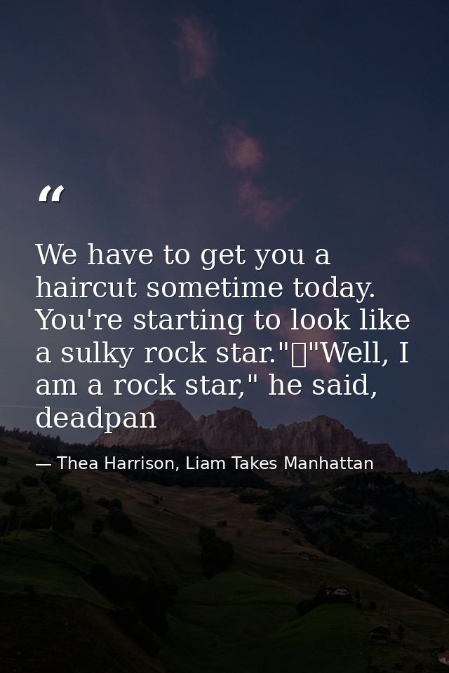 We have to get you a haircut sometime today. You're starting to look like a sulky rock star."	"Well, I am a rock star,"  — Thea Harrison, Liam Takes Manhattan