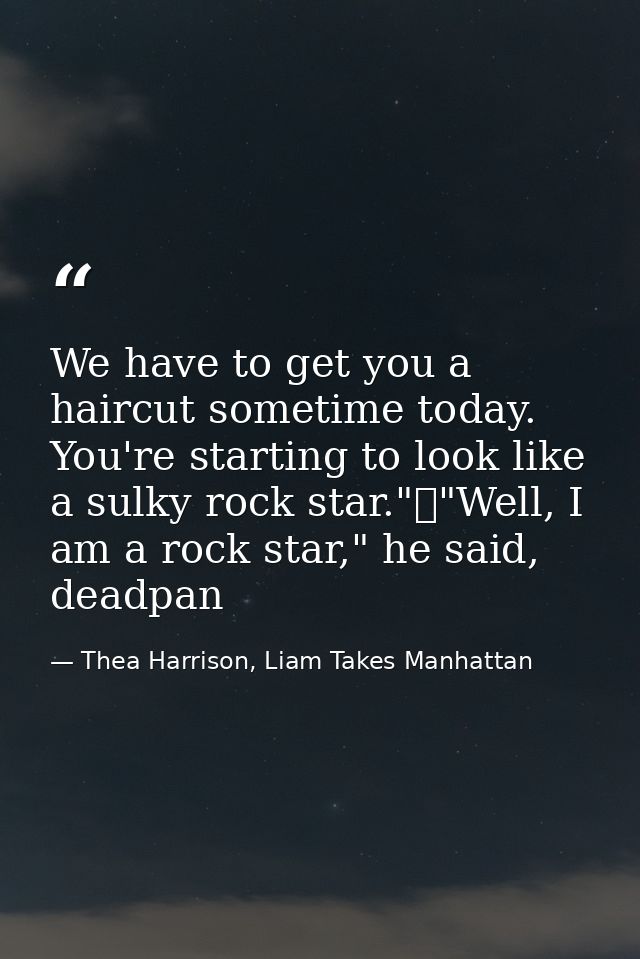 We have to get you a haircut sometime today. You're starting to look like a sulky rock star."	"Well, I am a rock star,"  — Thea Harrison, Liam Takes Manhattan