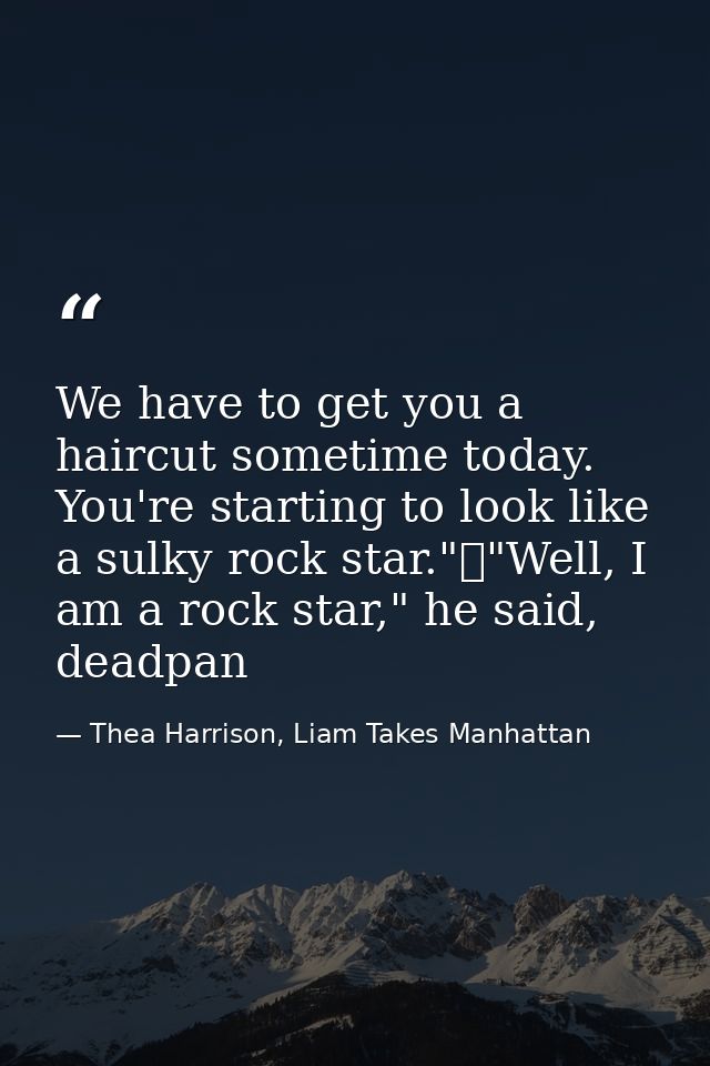 We have to get you a haircut sometime today. You're starting to look like a sulky rock star."	"Well, I am a rock star,"  — Thea Harrison, Liam Takes Manhattan