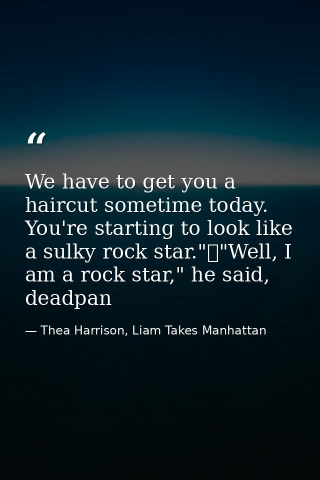 We have to get you a haircut sometime today. You're starting to look like a sulky rock star."	"Well, I am a rock star,"  — Thea Harrison, Liam Takes Manhattan