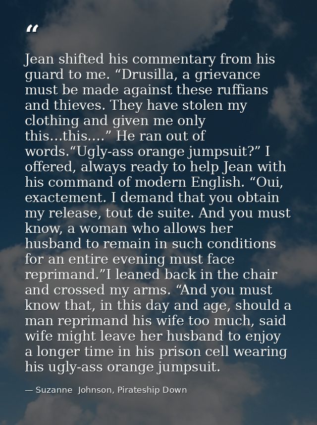 Jean shifted his commentary from his guard to me. “Drusilla, a grievance must be made against these ruffians and thieves — Suzanne  Johnson, Pirateship Down