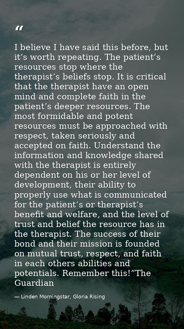 I believe I have said this before, but it’s worth repeating. The patient’s resources stop where the therapist’s beliefs  — Linden Morningstar, Gloria Rising