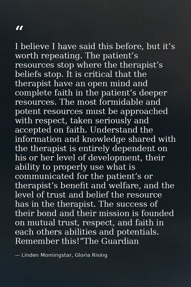 I believe I have said this before, but it’s worth repeating. The patient’s resources stop where the therapist’s beliefs  — Linden Morningstar, Gloria Rising
