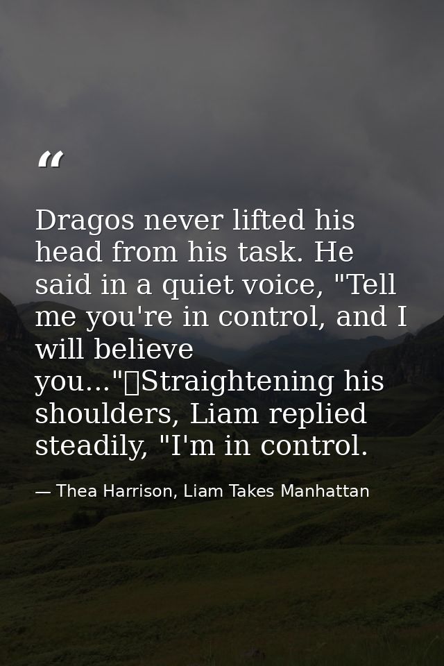 Dragos never lifted his head from his task. He said in a quiet voice, "Tell me you're in control, and I will believe you — Thea Harrison, Liam Takes Manhattan