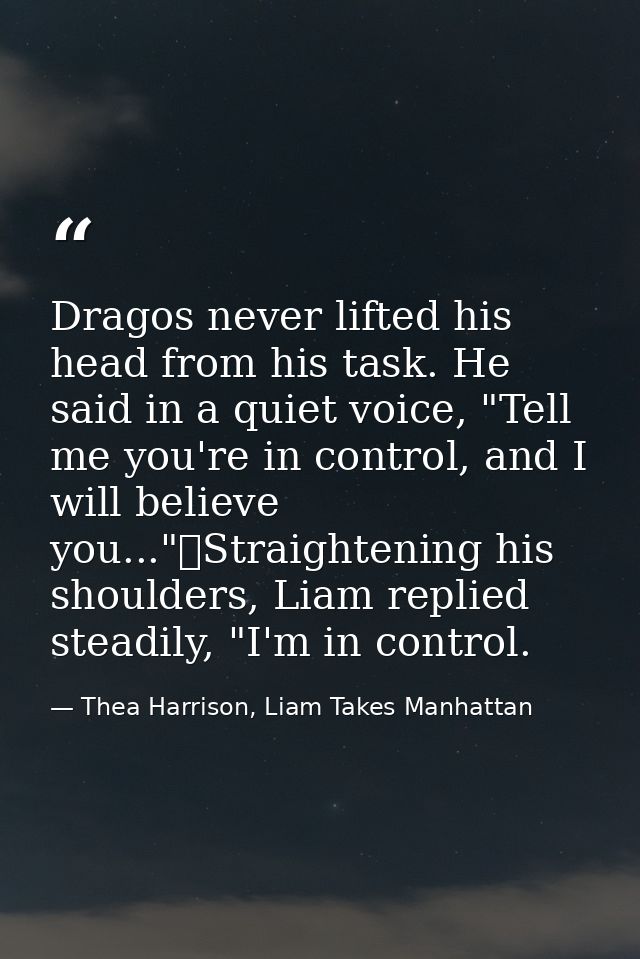 Dragos never lifted his head from his task. He said in a quiet voice, "Tell me you're in control, and I will believe you — Thea Harrison, Liam Takes Manhattan