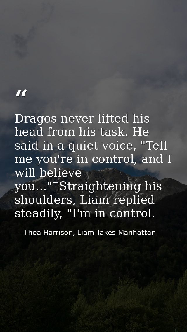 Dragos never lifted his head from his task. He said in a quiet voice, "Tell me you're in control, and I will believe you — Thea Harrison, Liam Takes Manhattan