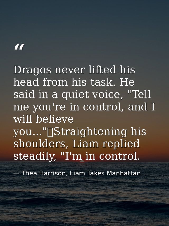 Dragos never lifted his head from his task. He said in a quiet voice, "Tell me you're in control, and I will believe you — Thea Harrison, Liam Takes Manhattan
