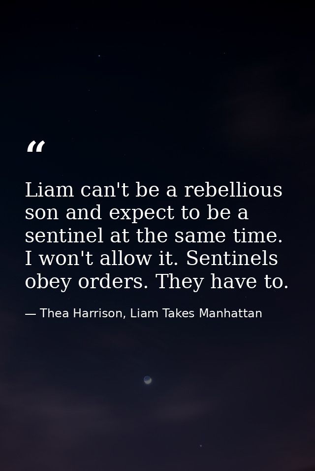 Liam can't be a rebellious son and expect to be a sentinel at the same time. I won't allow it. Sentinels obey orders. Th — Thea Harrison, Liam Takes Manhattan