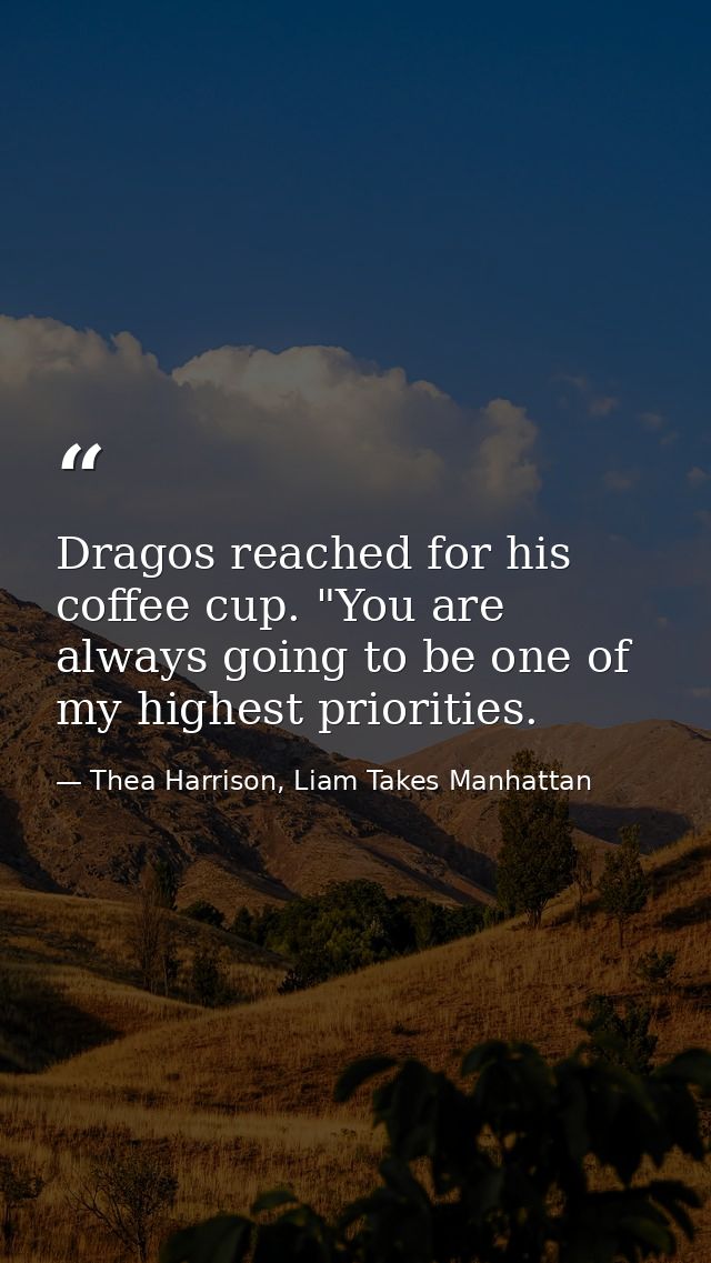 Dragos reached for his coffee cup. "You are always going to be one of my highest priorities. — Thea Harrison, Liam Takes Manhattan