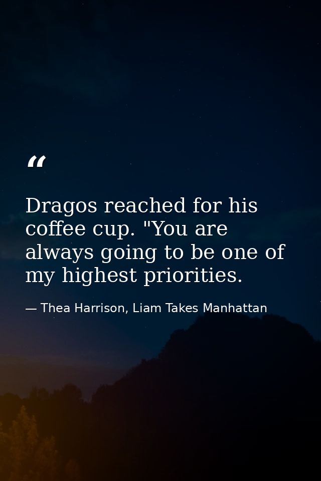 Dragos reached for his coffee cup. "You are always going to be one of my highest priorities. — Thea Harrison, Liam Takes Manhattan