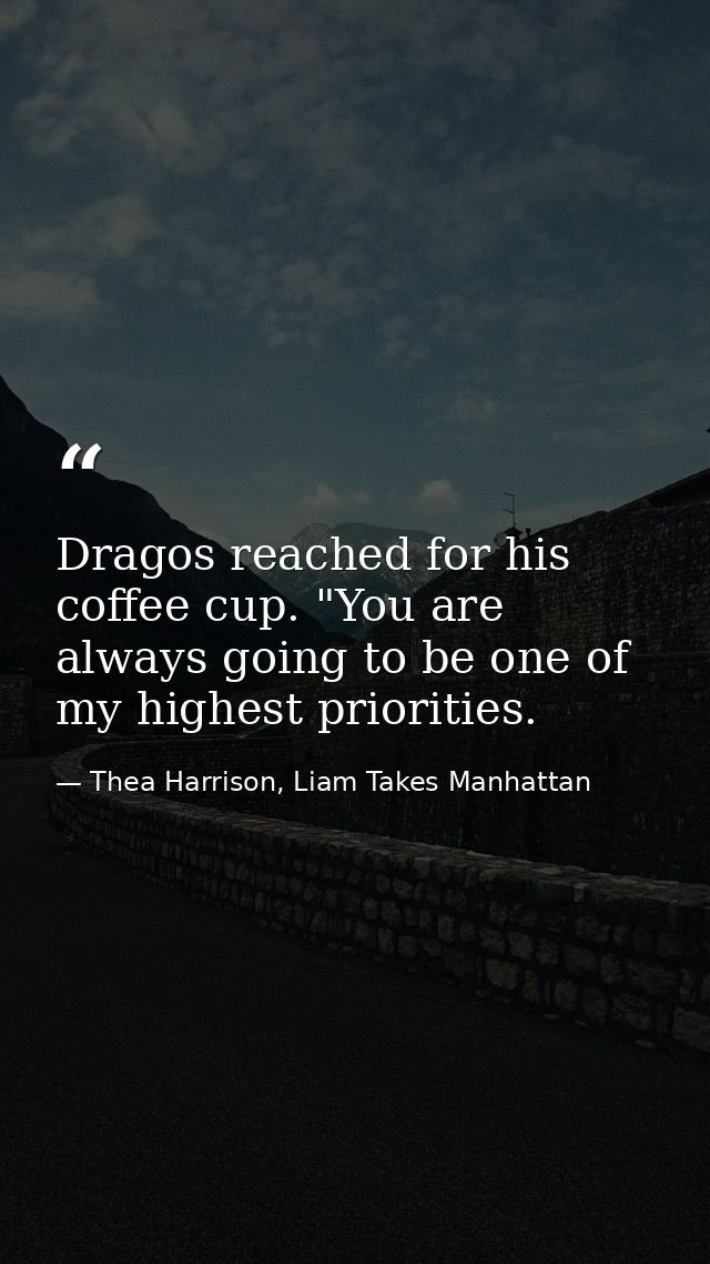 Dragos reached for his coffee cup. "You are always going to be one of my highest priorities. — Thea Harrison, Liam Takes Manhattan