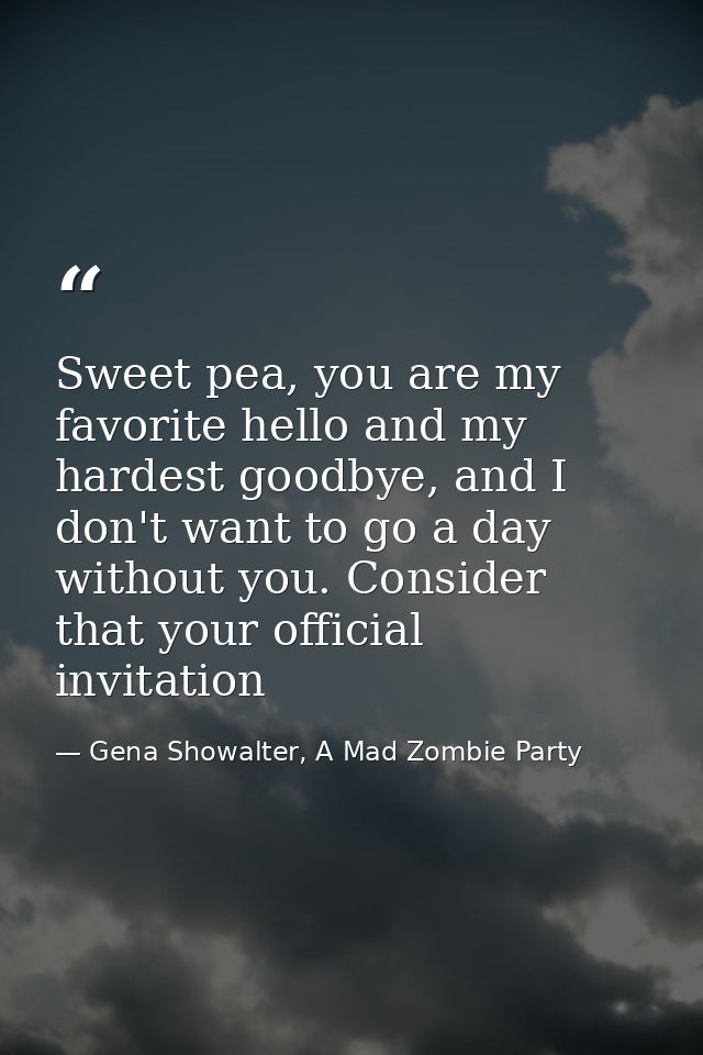 Sweet pea, you are my favorite hello and my hardest goodbye, and I don't want to go a day without you. Consider that you — Gena Showalter, A Mad Zombie Party