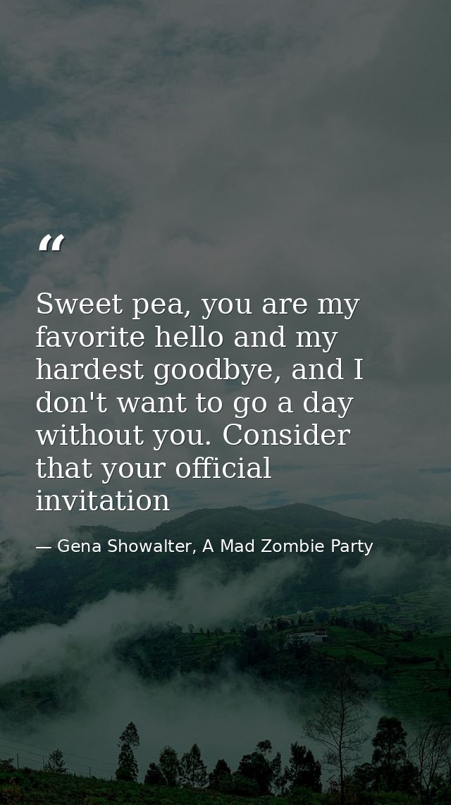 Sweet pea, you are my favorite hello and my hardest goodbye, and I don't want to go a day without you. Consider that you — Gena Showalter, A Mad Zombie Party