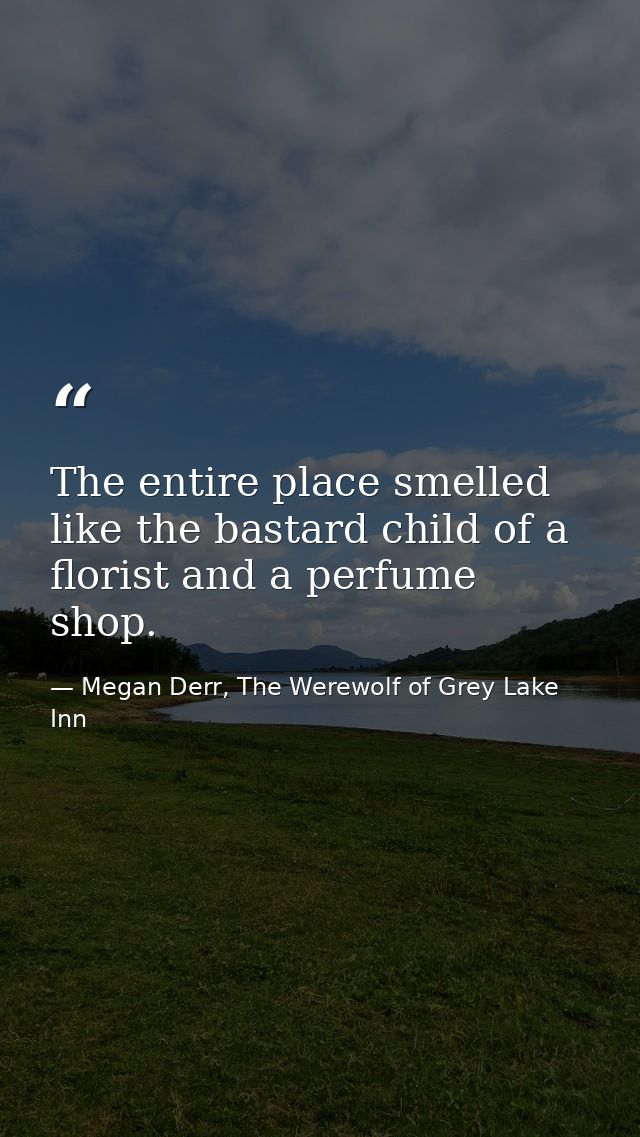 The entire place smelled like the bastard child of a florist and a perfume shop. — Megan Derr, The Werewolf of Grey Lake Inn