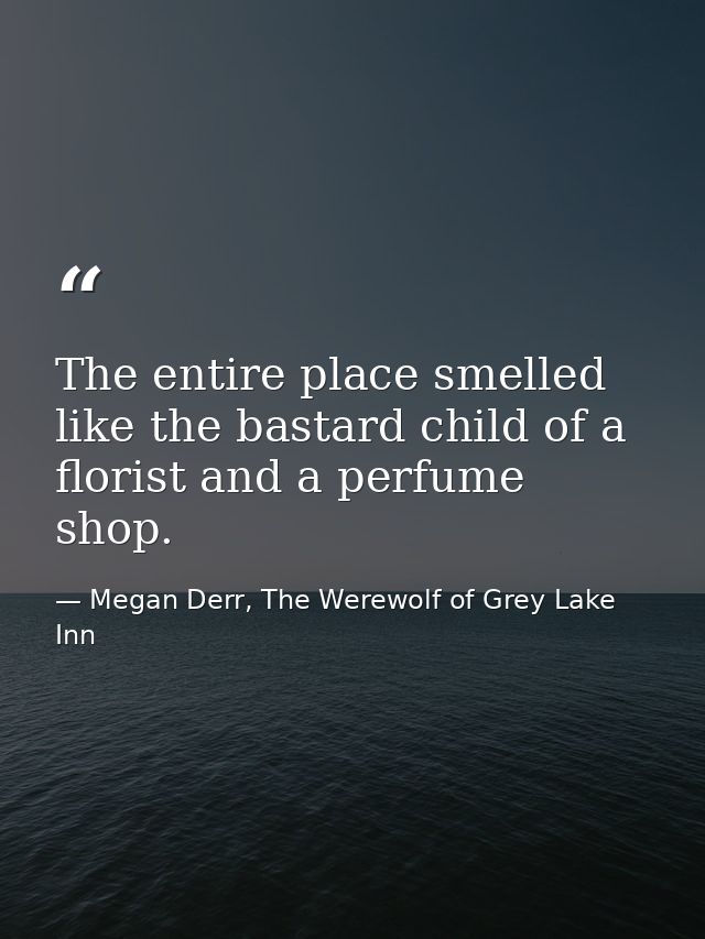 The entire place smelled like the bastard child of a florist and a perfume shop. — Megan Derr, The Werewolf of Grey Lake Inn