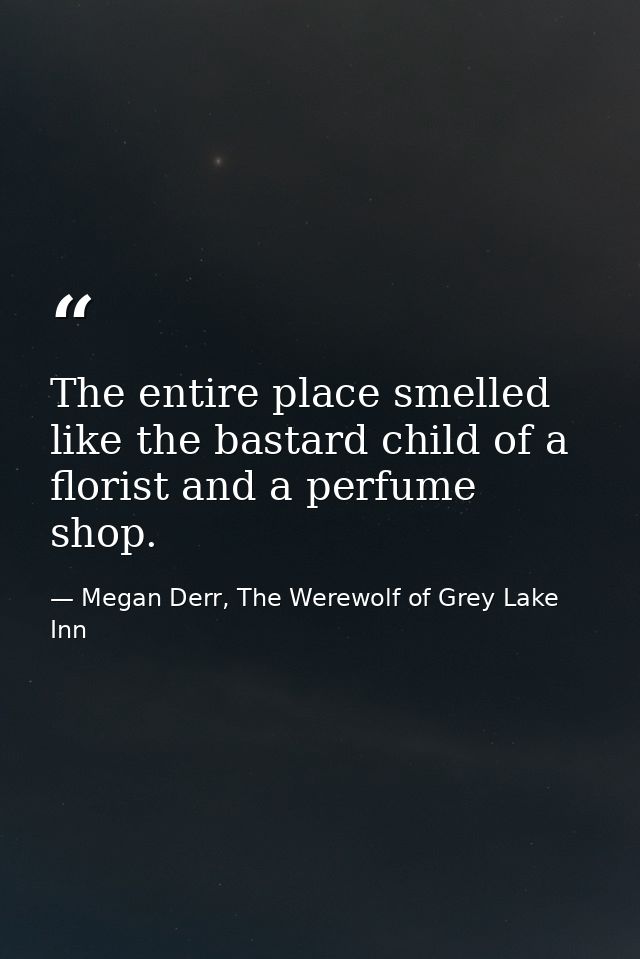 The entire place smelled like the bastard child of a florist and a perfume shop. — Megan Derr, The Werewolf of Grey Lake Inn