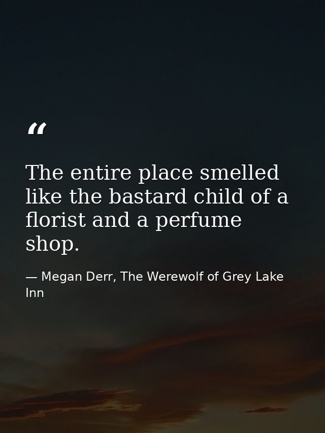 The entire place smelled like the bastard child of a florist and a perfume shop. — Megan Derr, The Werewolf of Grey Lake Inn