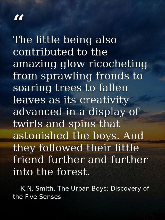 The little being also contributed to the amazing glow ricocheting from sprawling fronds to soaring trees to fallen leave — K.N. Smith, The Urban Boys: Discovery of the Five Senses