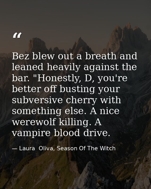 Bez blew out a breath and leaned heavily against the bar. "Honestly, D, you're better off busting your subversive cherry — Laura  Oliva, Season Of The Witch