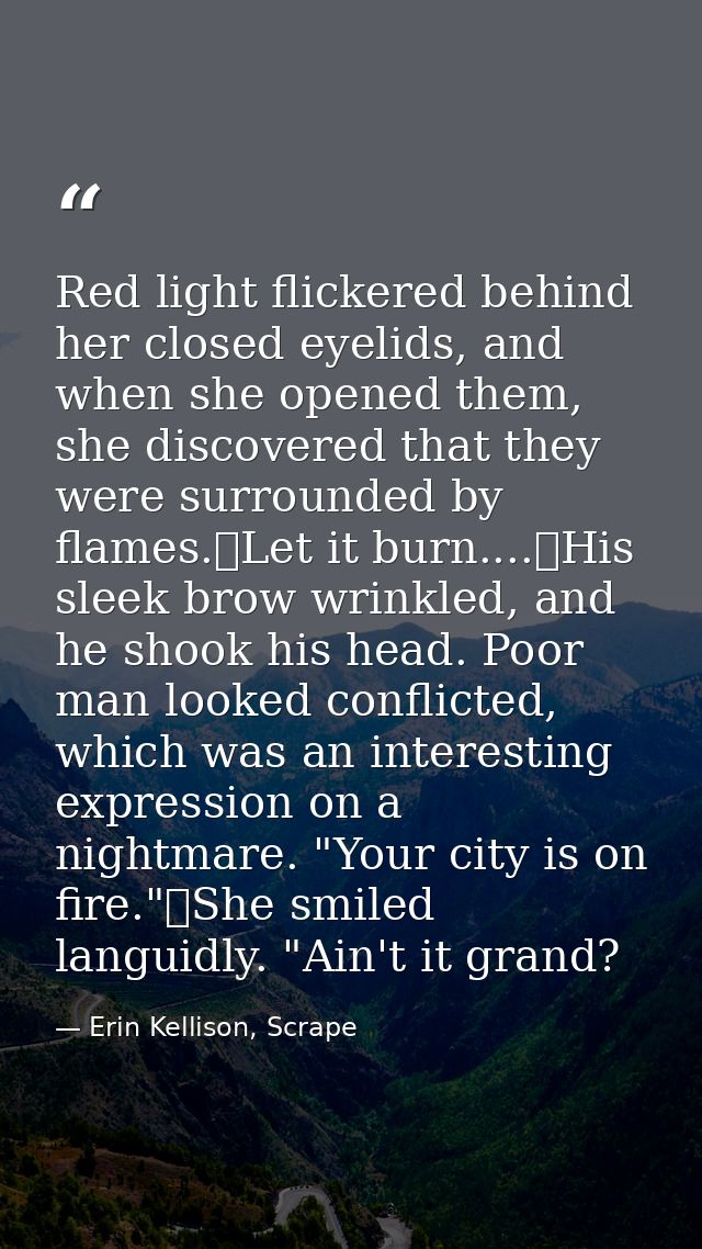Red light flickered behind her closed eyelids, and when she opened them, she discovered that they were surrounded by fla — Erin Kellison, Scrape