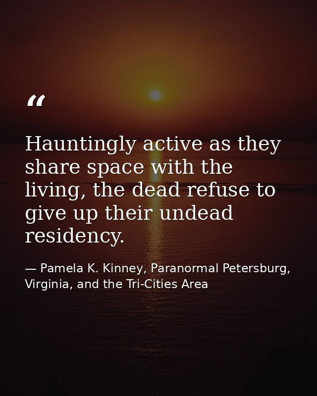 Hauntingly active as they share space with the living, the dead refuse to give up their undead residency. — Pamela K. Kinney, Paranormal Petersburg, Virginia, and the Tri-Cities Area