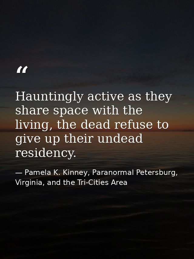 Hauntingly active as they share space with the living, the dead refuse to give up their undead residency. — Pamela K. Kinney, Paranormal Petersburg, Virginia, and the Tri-Cities Area