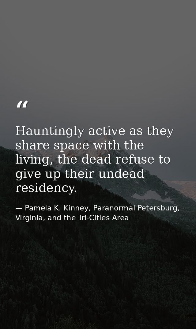 Hauntingly active as they share space with the living, the dead refuse to give up their undead residency. — Pamela K. Kinney, Paranormal Petersburg, Virginia, and the Tri-Cities Area