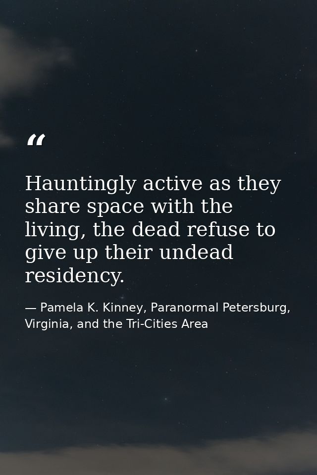 Hauntingly active as they share space with the living, the dead refuse to give up their undead residency. — Pamela K. Kinney, Paranormal Petersburg, Virginia, and the Tri-Cities Area