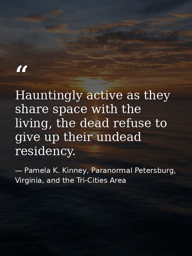 Hauntingly active as they share space with the living, the dead refuse to give up their undead residency. — Pamela K. Kinney, Paranormal Petersburg, Virginia, and the Tri-Cities Area