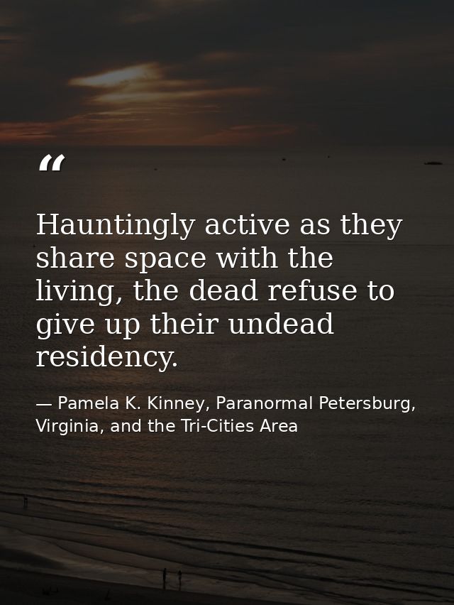 Hauntingly active as they share space with the living, the dead refuse to give up their undead residency. — Pamela K. Kinney, Paranormal Petersburg, Virginia, and the Tri-Cities Area