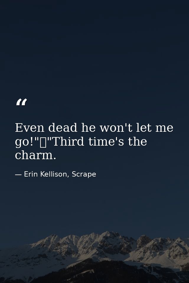 Even dead he won't let me go!"	"Third time's the charm. — Erin Kellison, Scrape