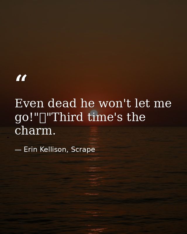 Even dead he won't let me go!"	"Third time's the charm. — Erin Kellison, Scrape