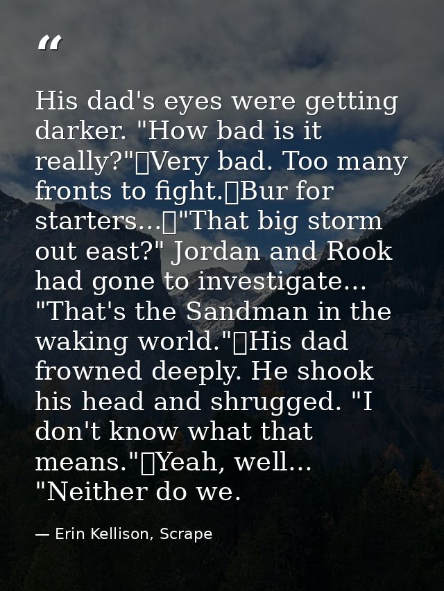 His dad's eyes were getting darker. "How bad is it really?"	Very bad. Too many fronts to fight.	Bur for starters...	"Tha — Erin Kellison, Scrape