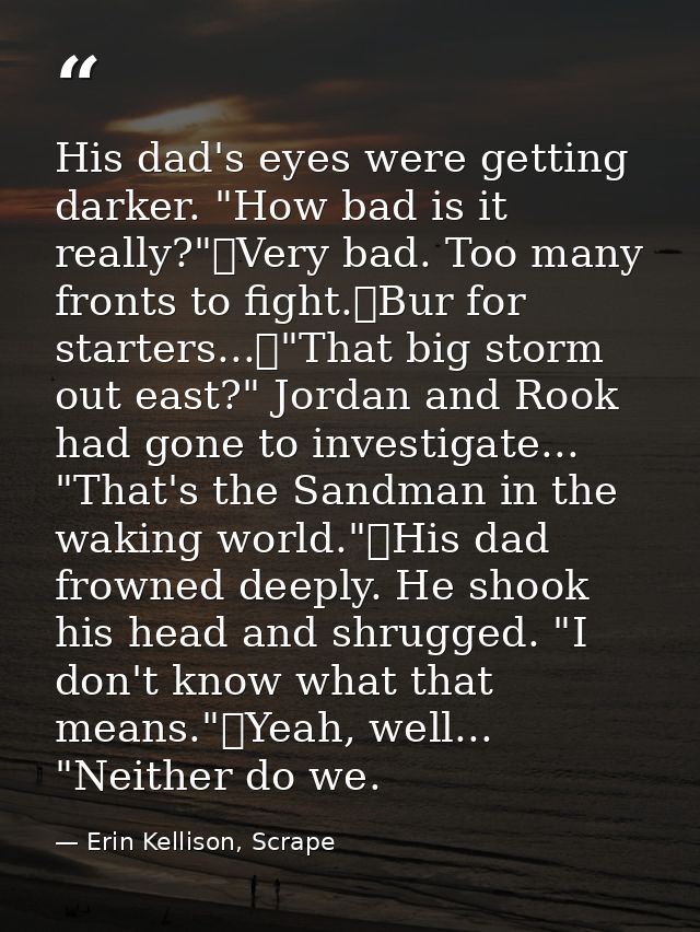 His dad's eyes were getting darker. "How bad is it really?"	Very bad. Too many fronts to fight.	Bur for starters...	"Tha — Erin Kellison, Scrape